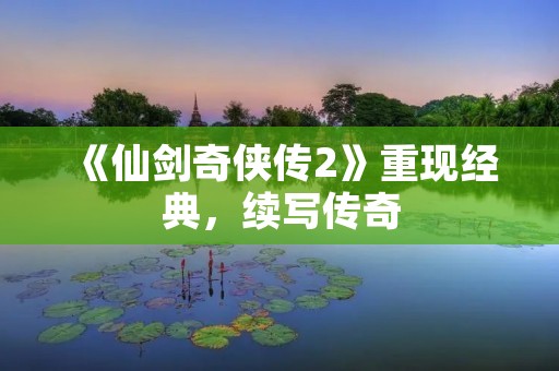 《仙剑奇侠传2》重现经典,续写传奇 《仙剑奇侠传2》重现经典,续写传奇