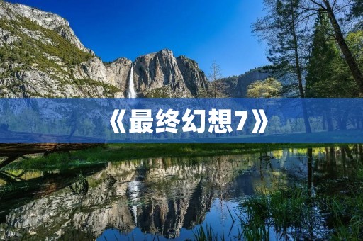 《最终幻想7》:一个永不磨灭的经典