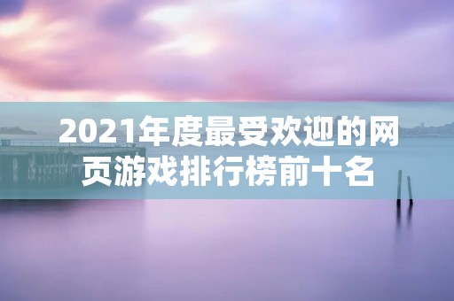 2021年度最受欢迎的网页游戏排行榜前十名