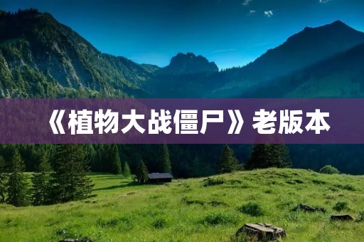 《植物大战僵尸》老版本:重温经典的塔防游戏