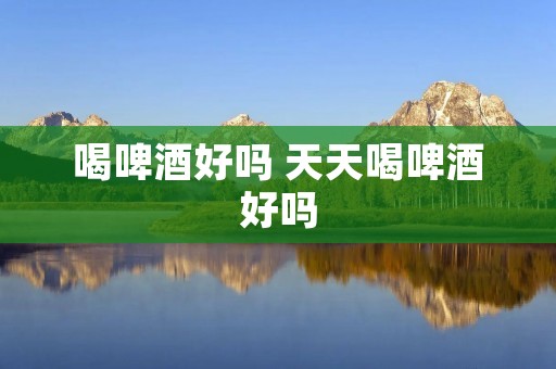喝啤酒好吗 天天喝啤酒好吗