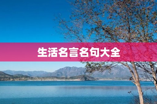 生活名言名句大全:智慧人生的精华汇总 生活名言名句大全:智慧人生的精华汇总
