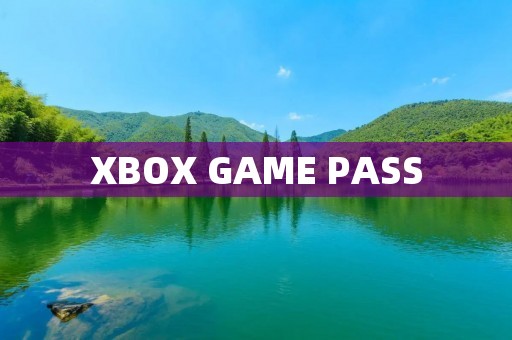 XBOX GAME PASS：畅玩无限的游戏订阅服务