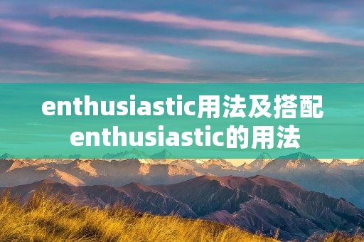 enthusiastic用法及搭配 enthusiastic的用法