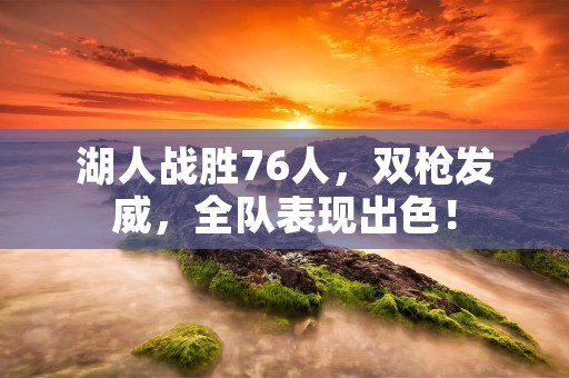湖人战胜76人,双枪发威,全队表现出色! 湖人战胜76人,双枪发威,全队表现出色!