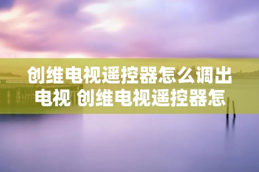 创维电视遥控器怎么调出电视 创维电视遥控器怎么打开视频