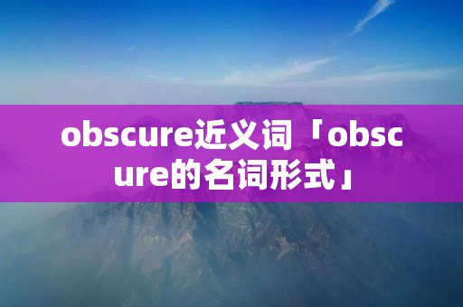obscure近义词「obscure的名词形式」