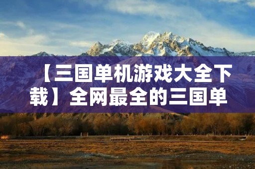 【三国单机游戏大全下载】全网最全的三国单机游戏合集!找寻经典,重温历史,体验三国风云! 【三国单机游戏大全下载】全网最全的三国单机游戏合集!找寻经典,重温历史,体验三国风云!