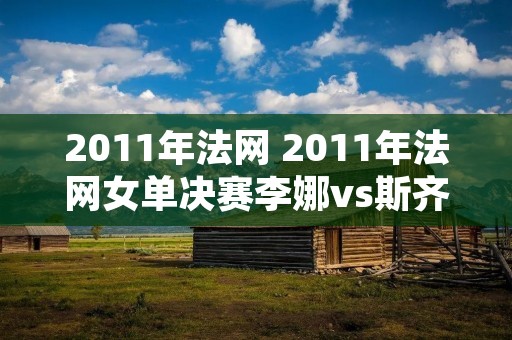 2011年法网 2011年法网女单决赛李娜vs斯齐亚沃尼观后感 2011年法网 2011年法网女单决赛李娜vs斯齐亚沃尼观后感