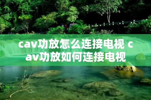 cav功放怎么连接电视 cav功放如何连接电视