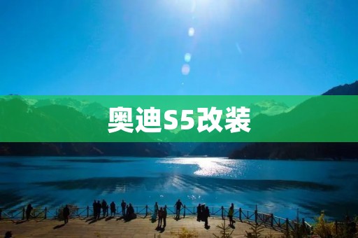 奥迪S5改装:打造独一无二的驾驶体验 奥迪S5改装:打造独一无二的驾驶体验