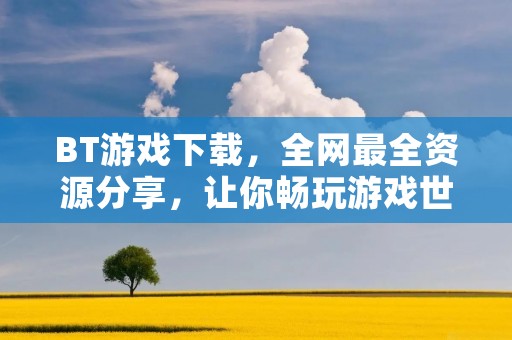 BT游戏下载，全网最全资源分享，让你畅玩游戏世界！