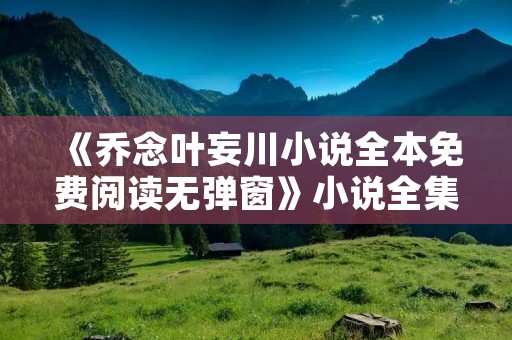 《乔念叶妄川小说全本免费阅读无弹窗》小说全集简介
