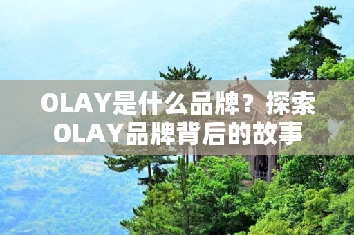 OLAY是什么品牌?探索OLAY品牌背后的故事 OLAY是什么品牌?探索OLAY品牌背后的故事