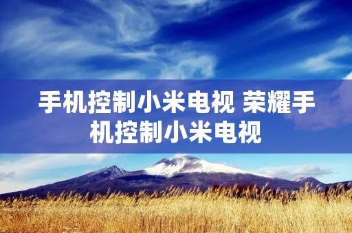手机控制小米电视 荣耀手机控制小米电视