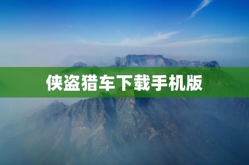 侠盗猎车下载手机版:无尽的游戏乐趣尽在手中!