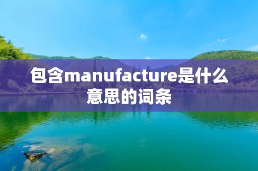 包含manufacture是什么意思的词条