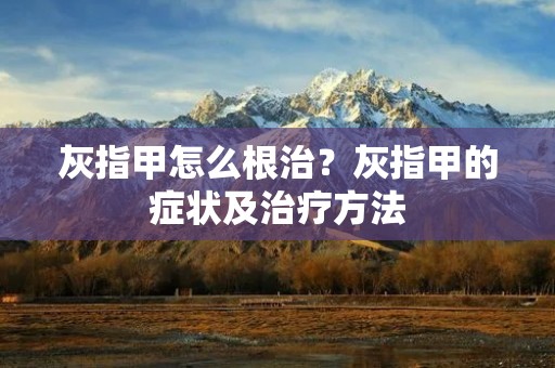 灰指甲怎么根治？灰指甲的症状及治疗方法