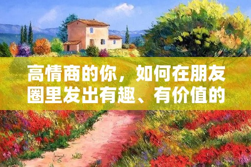高情商的你,如何在朋友圈里发出有趣、有价值的内容?