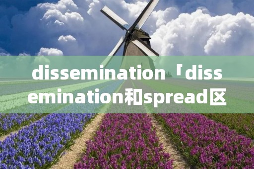 dissemination「dissemination和spread区别」 dissemination「dissemination和spread区别」