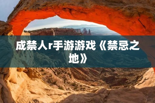 成禁人r手游游戏《禁忌之地》：探索未知世界，挑战自我极限