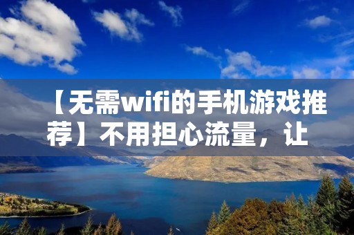 【无需wifi的手机游戏推荐】不用担心流量，让你随时随地畅玩游戏！