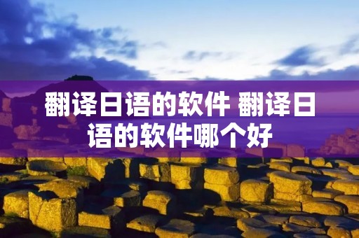 翻译日语的软件 翻译日语的软件哪个好 翻译日语的软件 翻译日语的软件哪个好