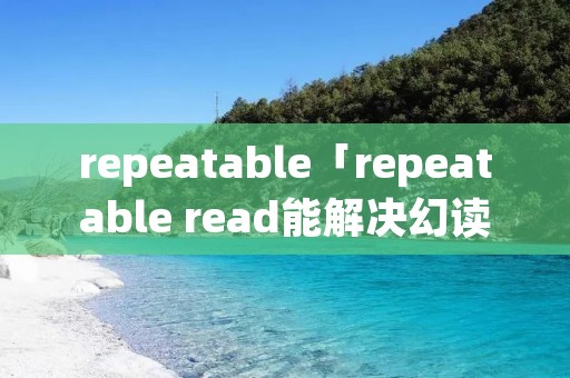 repeatable「repeatable read能解决幻读吗」