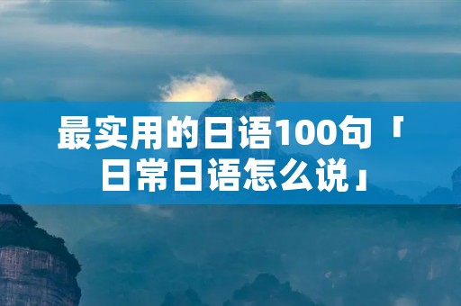 最实用的日语100句「日常日语怎么说」