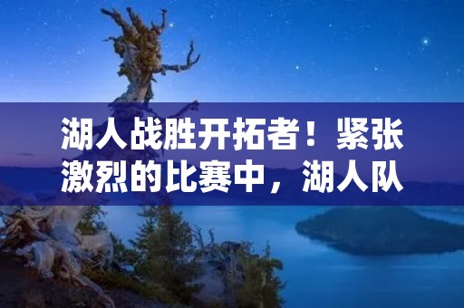 湖人战胜开拓者!紧张激烈的比赛中,湖人队以出色的表现获得了胜利。本场比赛,湖人队展现出了强大的实力和团队合作精神,成功击败了强大的开拓者队。 湖人战胜开拓者!紧张激烈的比赛中,湖人队以出色的表现获得了胜利。本场比赛,湖人队展现出了强大的实力和团队合作精神,成功击败了强大的开拓者队。
