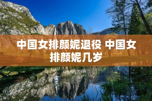 中国女排颜妮退役 中国女排颜妮几岁 中国女排颜妮退役 中国女排颜妮几岁