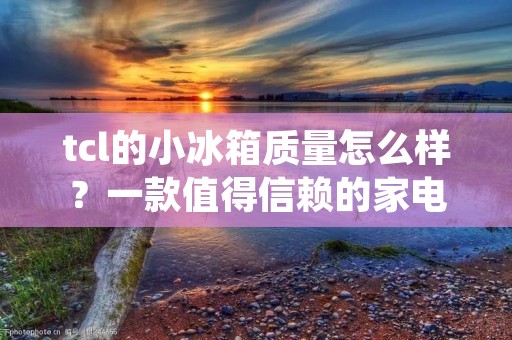 tcl的小冰箱质量怎么样？一款值得信赖的家电选择