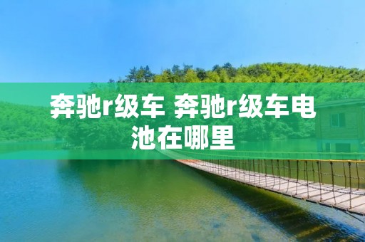 奔驰r级车 奔驰r级车电池在哪里 奔驰r级车 奔驰r级车电池在哪里