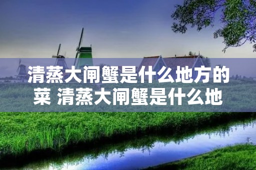 清蒸大闸蟹是什么地方的菜 清蒸大闸蟹是什么地方的菜品