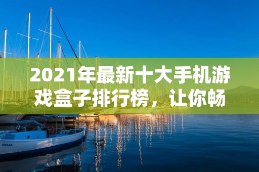 2021年最新十大手机游戏盒子排行榜,让你畅玩无限!