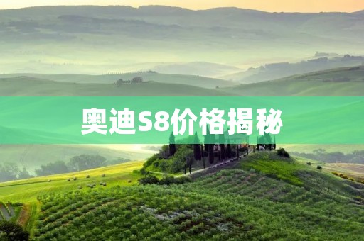 奥迪S8价格揭秘:豪华与性能的完美结合 奥迪S8价格揭秘:豪华与性能的完美结合