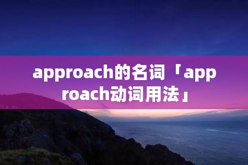 approach的名词「approach动词用法」