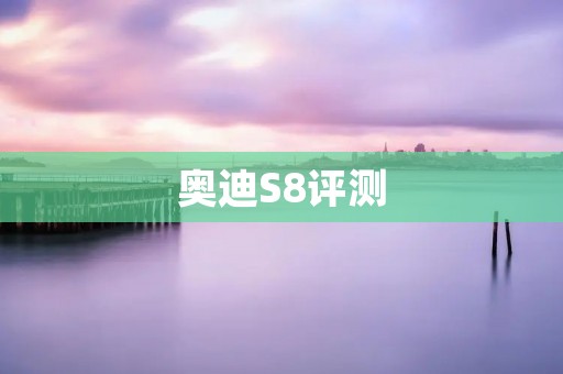 奥迪S8评测:奢华与性能的完美结合 奥迪S8评测:奢华与性能的完美结合