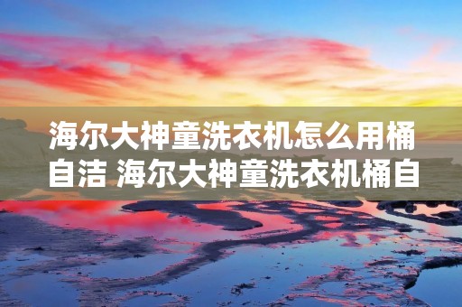 海尔大神童洗衣机怎么用桶自洁 海尔大神童洗衣机桶自洁怎么操作