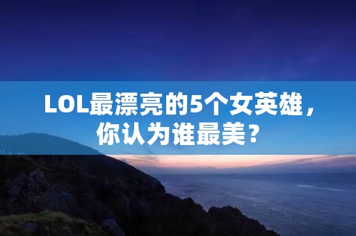 LOL最漂亮的5个女英雄,你认为谁最美? LOL最漂亮的5个女英雄,你认为谁最美?