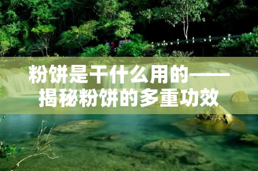 粉饼是干什么用的——揭秘粉饼的多重功效