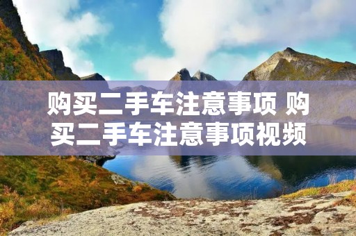 购买二手车注意事项 购买二手车注意事项视频 购买二手车注意事项 购买二手车注意事项视频