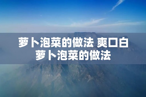 萝卜泡菜的做法 爽口白萝卜泡菜的做法