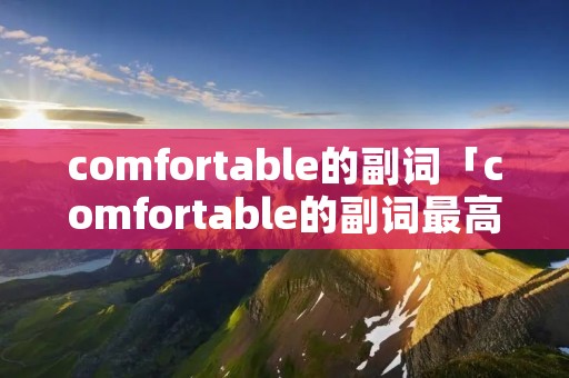 comfortable的副词「comfortable的副词最高级」