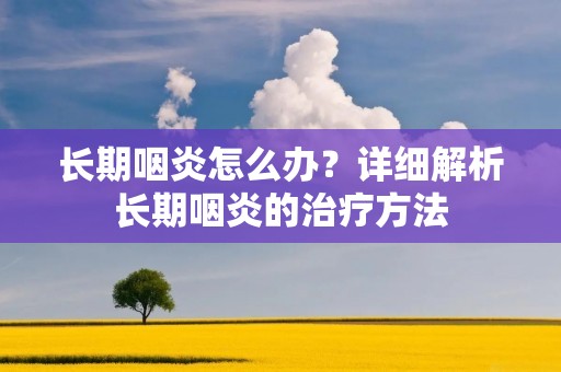 长期咽炎怎么办？详细解析长期咽炎的治疗方法