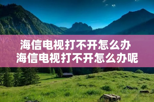 海信电视打不开怎么办 海信电视打不开怎么办呢