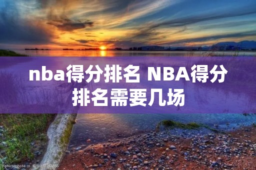 nba得分排名 NBA得分排名需要几场 nba得分排名 NBA得分排名需要几场