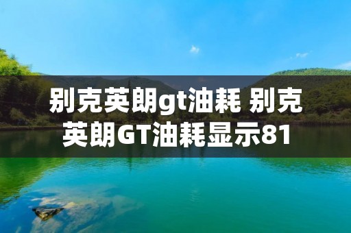 别克英朗gt油耗 别克英朗GT油耗显示81 别克英朗gt油耗 别克英朗GT油耗显示81