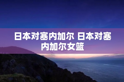 日本对塞内加尔 日本对塞内加尔女篮