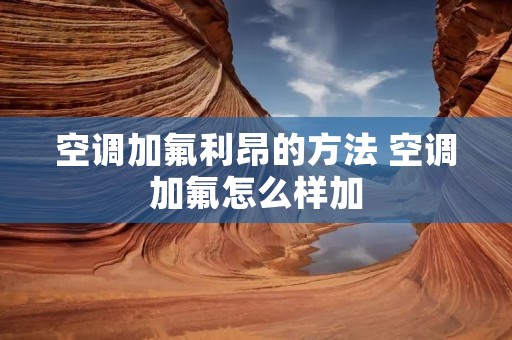 空调加氟利昂的方法 空调加氟怎么样加 空调加氟利昂的方法 空调加氟怎么样加